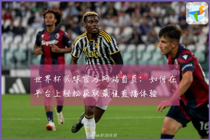 世界杯买球官方网站首页:如何在平台上轻松获取最佳直播体验