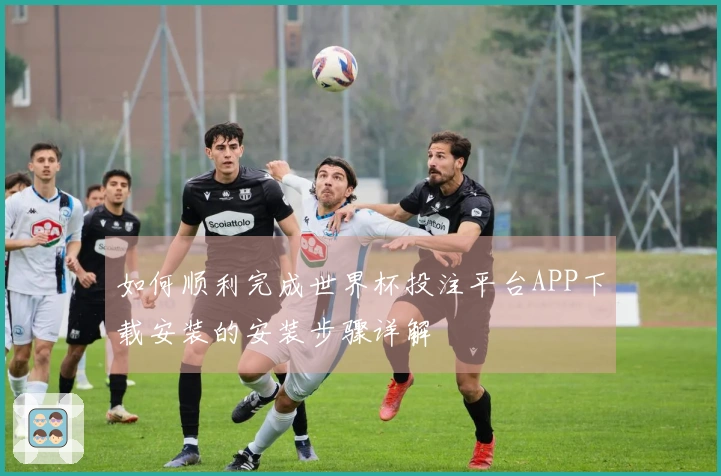 如何顺利完成世界杯投注平台APP下载安装的安装步骤详解