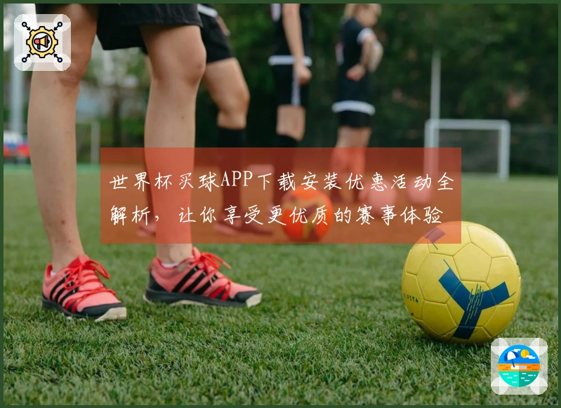 世界杯买球APP下载安装优惠活动全解析，让你享受更优质的赛事体验