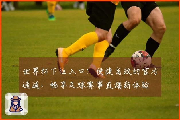 世界杯下注入口:便捷高效的官方通道,畅享足球赛事直播新体验