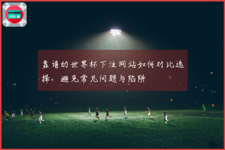 靠谱的世界杯下注网站如何对比选择，避免常见问题与陷阱