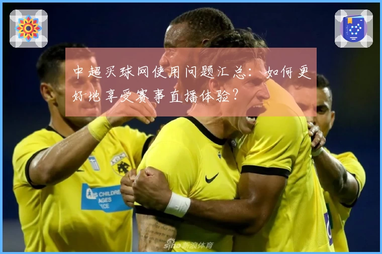 中超买球网使用问题汇总：如何更好地享受赛事直播体验？