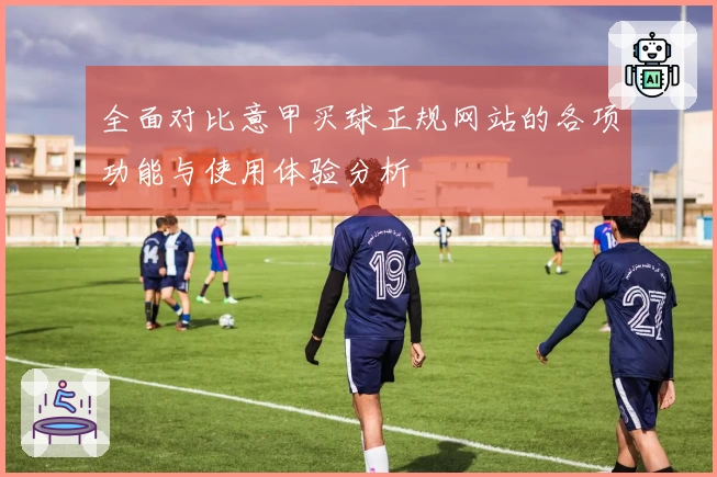 全面对比意甲买球正规网站的各项功能与使用体验分析