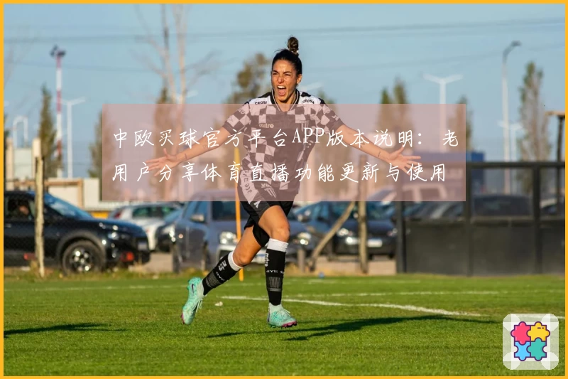 中欧买球官方平台APP版本说明：老用户分享体育直播功能更新与使用体验心得