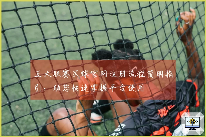 五大联赛买球官网注册流程简明指引,助您快速掌握平台使用