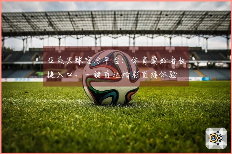 亚美买球官方平台：体育爱好者快捷入口，一键直达精彩直播体验