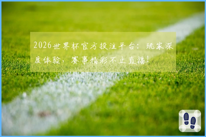 2026世界杯官方投注平台：玩家深度体验，赛事精彩不止直播！