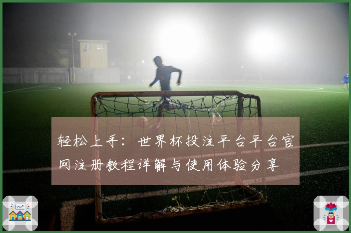 轻松上手:世界杯投注平台平台官网注册教程详解与使用体验分享