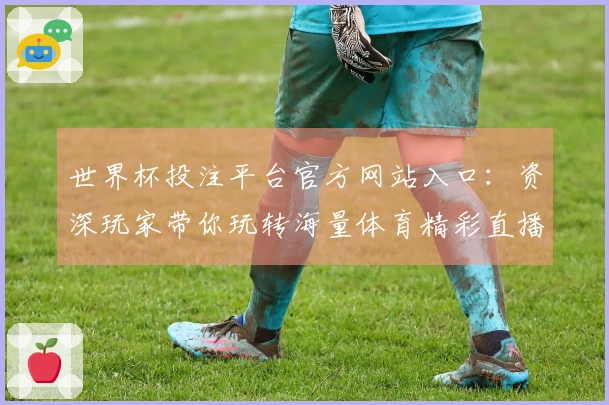 世界杯投注平台官方网站入口：资深玩家带你玩转海量体育精彩直播赛事