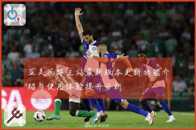 亚美买球主站最新版本更新功能介绍与使用体验提升分析