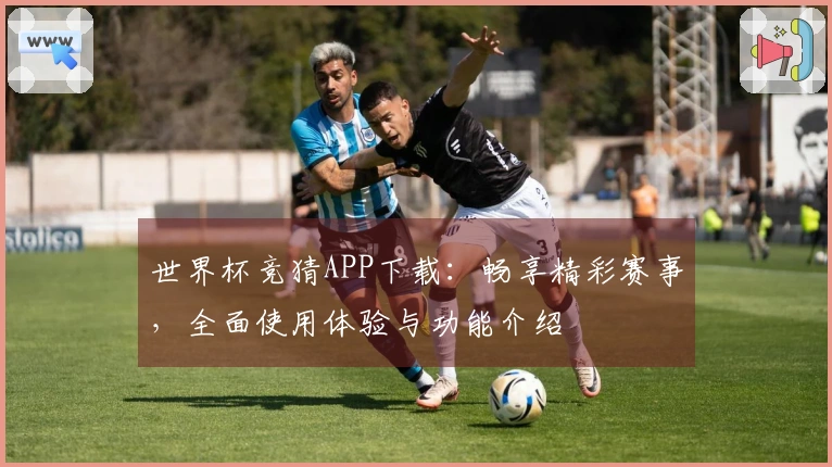 世界杯竞猜APP下载：畅享精彩赛事，全面使用体验与功能介绍