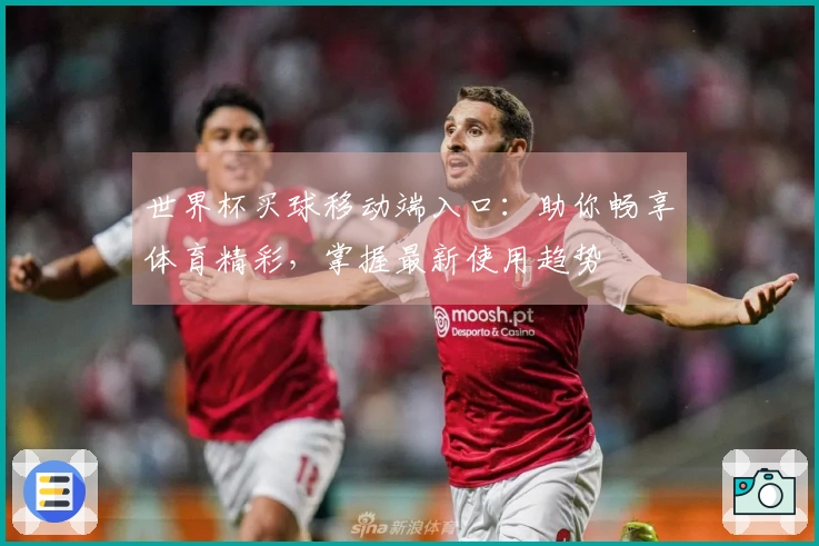 世界杯买球移动端入口:助你畅享体育精彩,掌握最新使用趋势