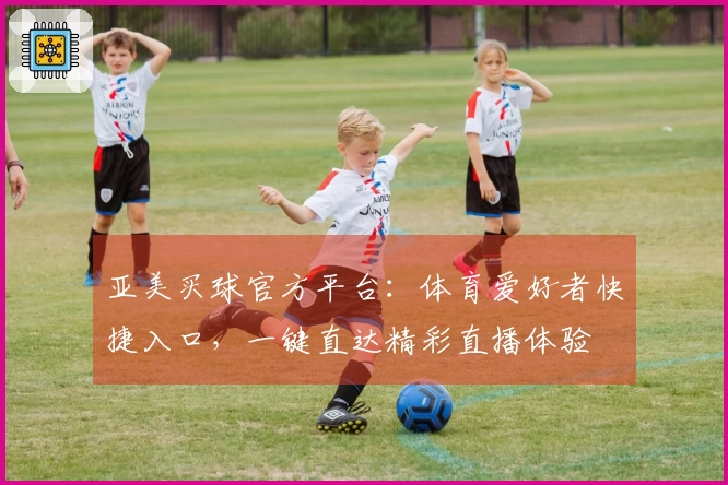 亚美买球官方平台：体育爱好者快捷入口，一键直达精彩直播体验