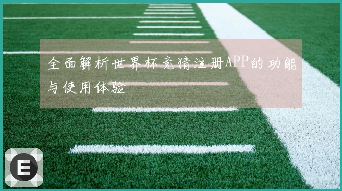 全面解析世界杯竞猜注册APP的功能与使用体验