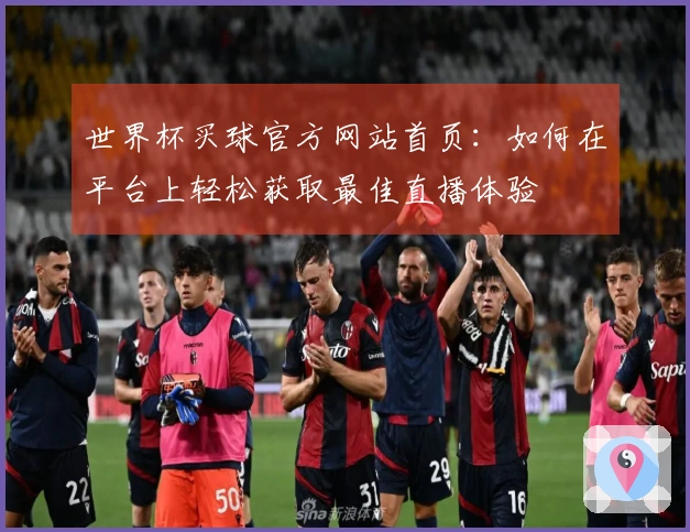 世界杯买球官方网站首页：如何在平台上轻松获取最佳直播体验