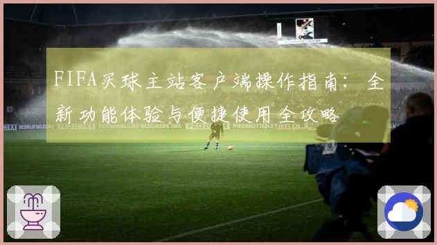 FIFA买球主站客户端操作指南：全新功能体验与便捷使用全攻略