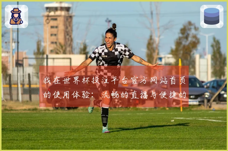 我在世界杯投注平台官方网站首页的使用体验:流畅的直播与便捷的功能介绍