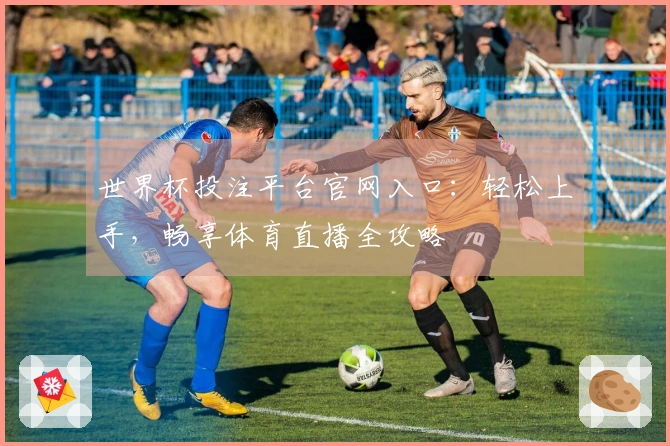 世界杯投注平台官网入口:轻松上手,畅享体育直播全攻略
