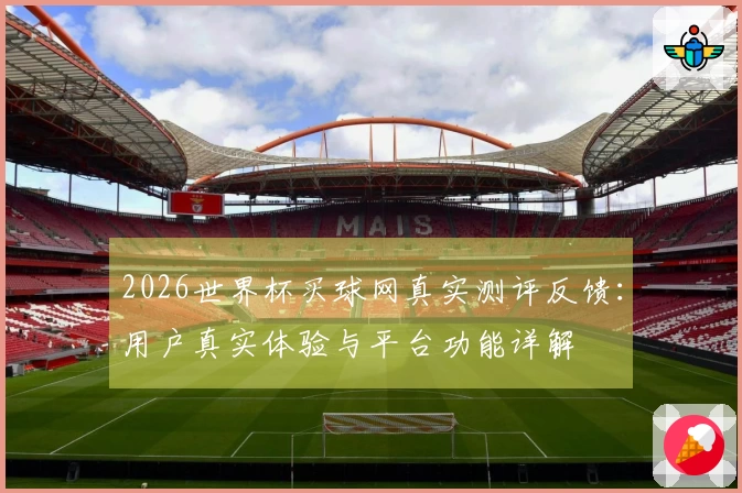 2026世界杯买球网真实测评反馈：用户真实体验与平台功能详解