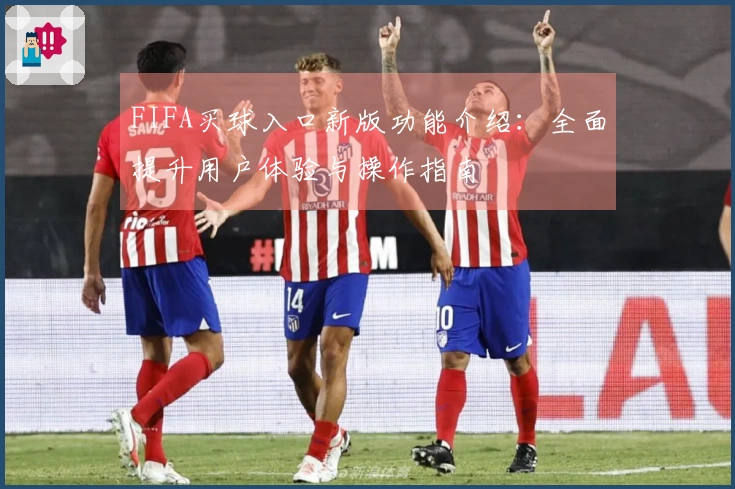 FIFA买球入口新版功能介绍:全面提升用户体验与操作指南