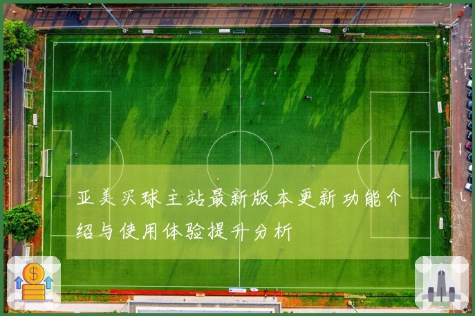 亚美买球主站最新版本更新功能介绍与使用体验提升分析