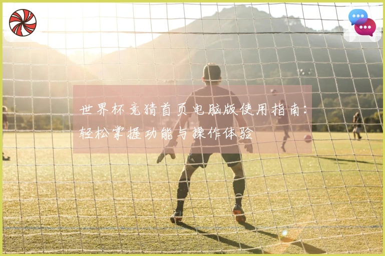 世界杯竞猜首页电脑版使用指南:轻松掌握功能与操作体验