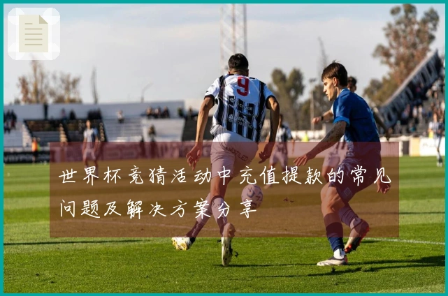 世界杯竞猜活动中充值提款的常见问题及解决方案分享