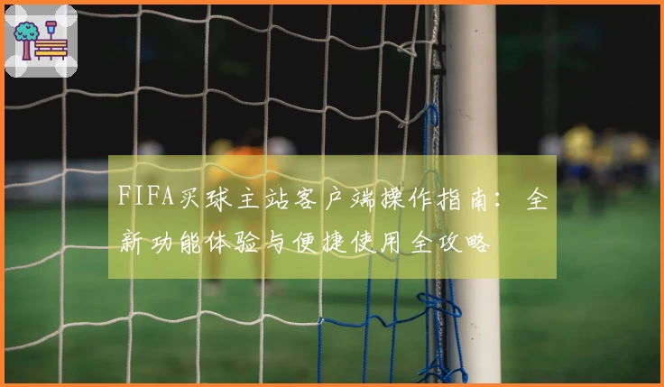 FIFA买球主站客户端操作指南：全新功能体验与便捷使用全攻略
