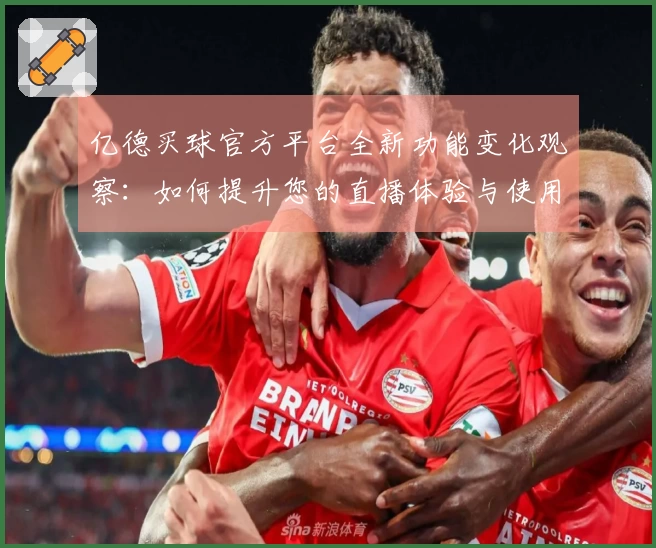 亿德买球官方平台全新功能变化观察：如何提升您的直播体验与使用便捷性
