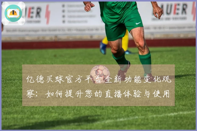 亿德买球官方平台全新功能变化观察：如何提升您的直播体验与使用便捷性