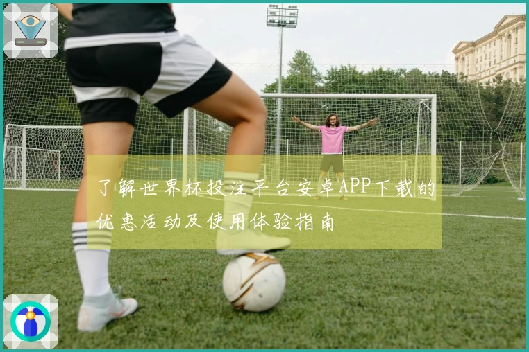 了解世界杯投注平台安卓APP下载的优惠活动及使用体验指南