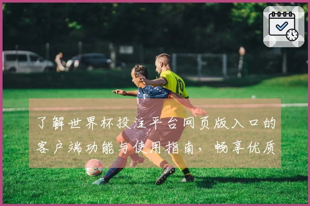 了解世界杯投注平台网页版入口的客户端功能与使用指南,畅享优质体育直播体验