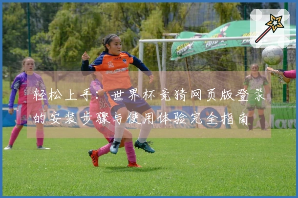 轻松上手:世界杯竞猜网页版登录的安装步骤与使用体验完全指南