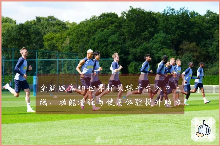 全新版本的世界杯买球平台入口上线，功能增强与使用体验提升助力球迷畅享赛事直播