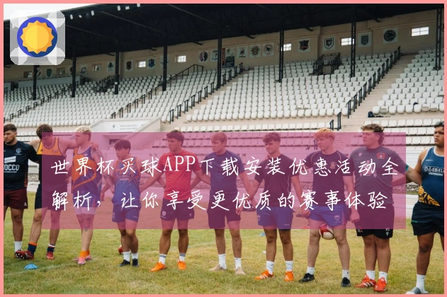 世界杯买球APP下载安装优惠活动全解析,让你享受更优质的赛事体验