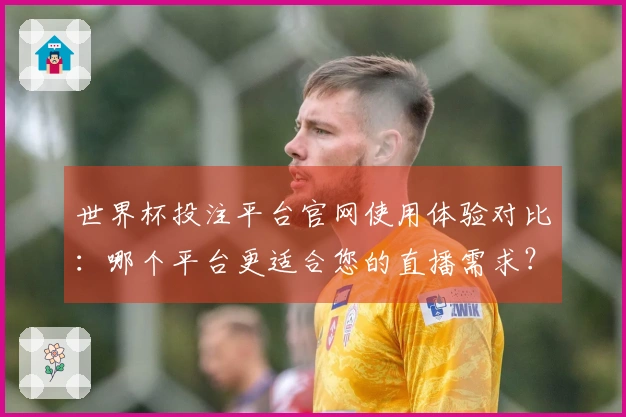世界杯投注平台官网使用体验对比：哪个平台更适合您的直播需求？